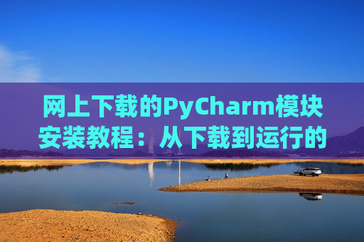 网上下载的PyCharm模块安装教程：从下载到运行的全流程