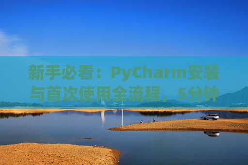新手必看：PyCharm安装与首次使用全流程，5分钟快速上手